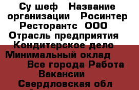 Су-шеф › Название организации ­ Росинтер Ресторантс, ООО › Отрасль предприятия ­ Кондитерское дело › Минимальный оклад ­ 53 000 - Все города Работа » Вакансии   . Свердловская обл.,Артемовский г.